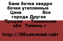 Бани бочки,квадро бочки,утепленные. › Цена ­ 145 000 - Все города Другое » Продам   . Тюменская обл.,Тюмень г.